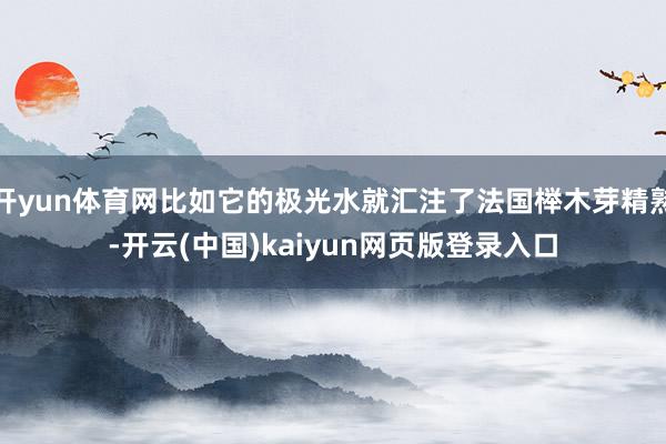 开yun体育网比如它的极光水就汇注了法国榉木芽精熟-开云(中国)kaiyun网页版登录入口