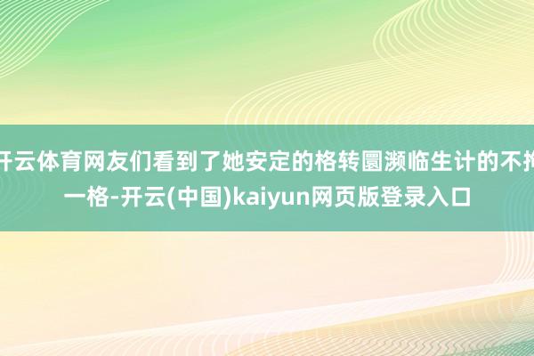 开云体育网友们看到了她安定的格转圜濒临生计的不拘一格-开云(中国)kaiyun网页版登录入口