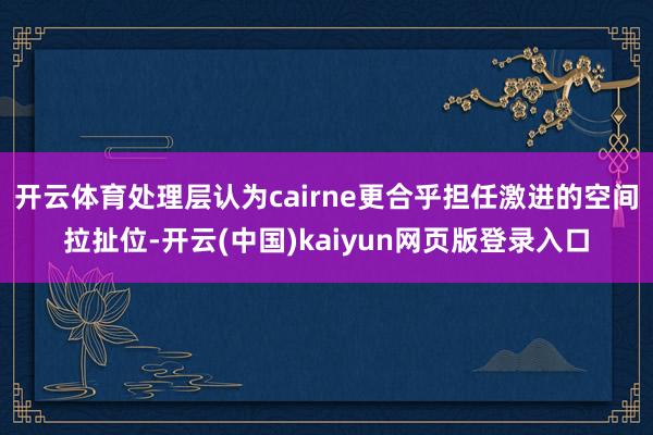 开云体育处理层认为cairne更合乎担任激进的空间拉扯位-开云(中国)kaiyun网页版登录入口