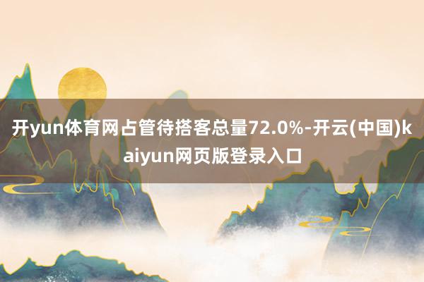 开yun体育网占管待搭客总量72.0%-开云(中国)kaiyun网页版登录入口