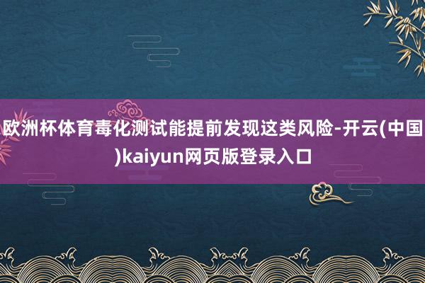 欧洲杯体育毒化测试能提前发现这类风险-开云(中国)kaiyun网页版登录入口