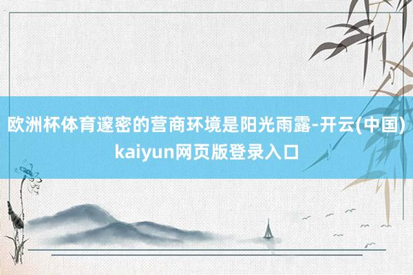 欧洲杯体育邃密的营商环境是阳光雨露-开云(中国)kaiyun网页版登录入口