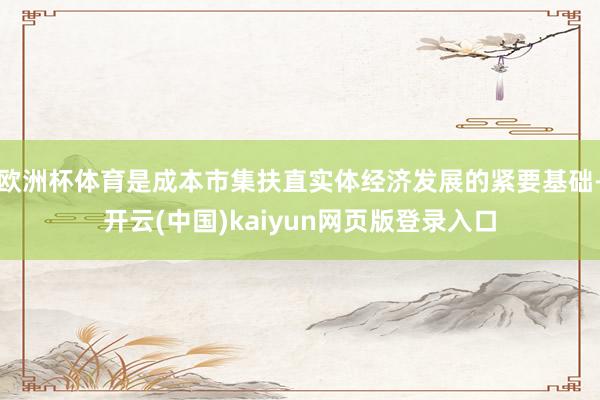 欧洲杯体育是成本市集扶直实体经济发展的紧要基础-开云(中国)kaiyun网页版登录入口
