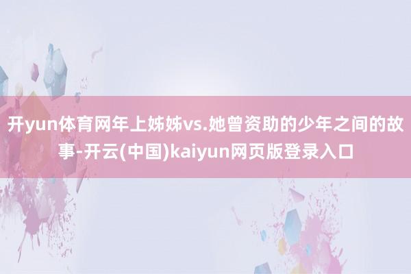开yun体育网年上姊姊vs.她曾资助的少年之间的故事-开云(中国)kaiyun网页版登录入口