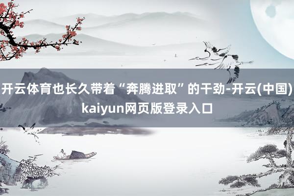开云体育也长久带着“奔腾进取”的干劲-开云(中国)kaiyun网页版登录入口