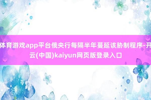 体育游戏app平台俄央行每隔半年蔓延该胁制程序-开云(中国)kaiyun网页版登录入口