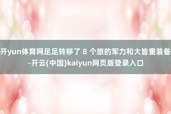 开yun体育网足足转移了 8 个旅的军力和大皆重装备-开云(中国)kaiyun网页版登录入口