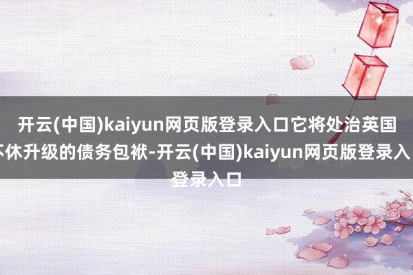 开云(中国)kaiyun网页版登录入口它将处治英国不休升级的债务包袱-开云(中国)kaiyun网页版登录入口