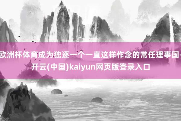 欧洲杯体育成为独逐一个一直这样作念的常任理事国-开云(中国)kaiyun网页版登录入口