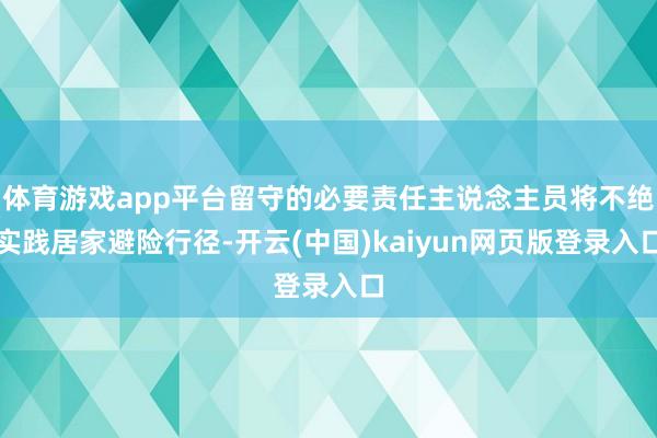 体育游戏app平台留守的必要责任主说念主员将不绝实践居家避险行径-开云(中国)kaiyun网页版登录入口