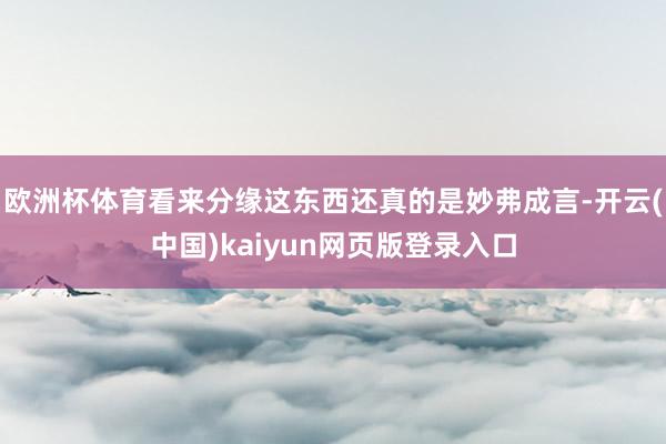 欧洲杯体育看来分缘这东西还真的是妙弗成言-开云(中国)kaiyun网页版登录入口