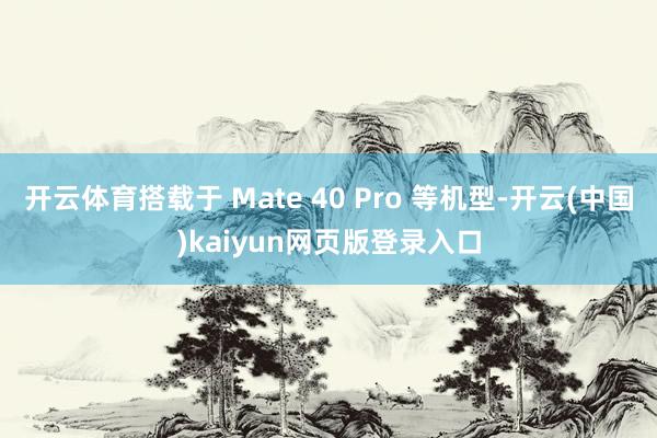 开云体育搭载于 Mate 40 Pro 等机型-开云(中国)kaiyun网页版登录入口
