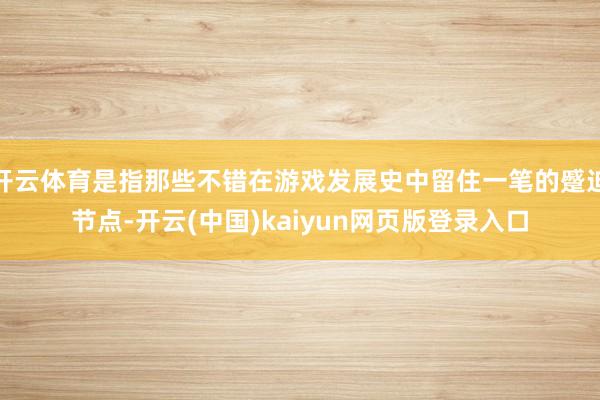 开云体育是指那些不错在游戏发展史中留住一笔的蹙迫节点-开云(中国)kaiyun网页版登录入口