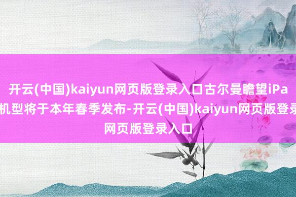 开云(中国)kaiyun网页版登录入口古尔曼瞻望iPad 11机型将于本年春季发布-开云(中国)kaiyun网页版登录入口