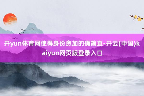 开yun体育网使得身份愈加的确简直-开云(中国)kaiyun网页版登录入口