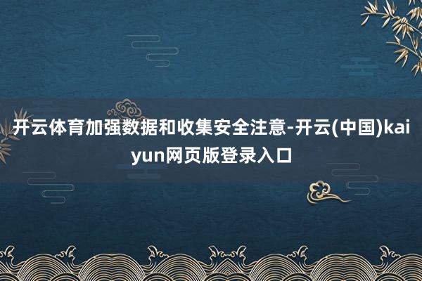 开云体育加强数据和收集安全注意-开云(中国)kaiyun网页版登录入口
