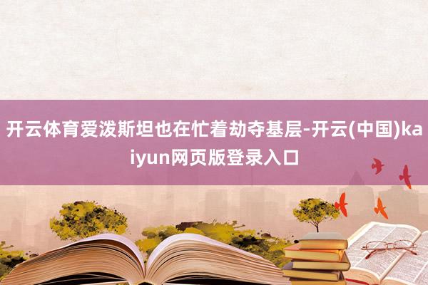 开云体育爱泼斯坦也在忙着劫夺基层-开云(中国)kaiyun网页版登录入口