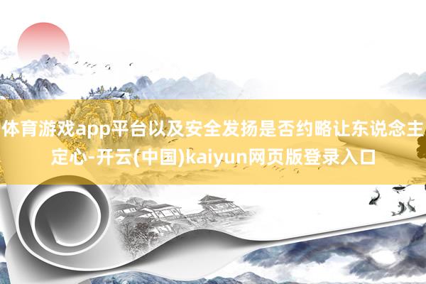 体育游戏app平台以及安全发扬是否约略让东说念主定心-开云(中国)kaiyun网页版登录入口