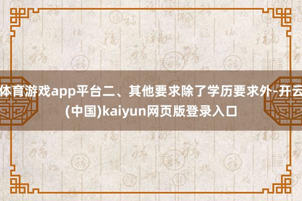 体育游戏app平台二、其他要求除了学历要求外-开云(中国)kaiyun网页版登录入口