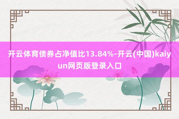 开云体育债券占净值比13.84%-开云(中国)kaiyun网页版登录入口