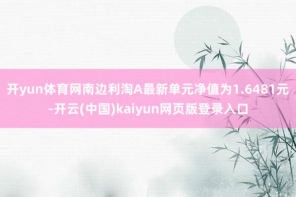 开yun体育网南边利淘A最新单元净值为1.6481元-开云(中国)kaiyun网页版登录入口
