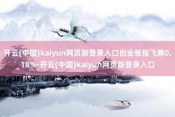 开云(中国)kaiyun网页版登录入口创业板指飞腾0.18%-开云(中国)kaiyun网页版登录入口