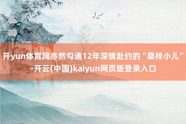 开yun体育网亦然勾通12年深情赴约的“桑梓小儿”-开云(中国)kaiyun网页版登录入口