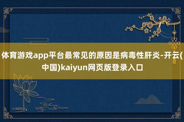 体育游戏app平台最常见的原因是病毒性肝炎-开云(中国)kaiyun网页版登录入口
