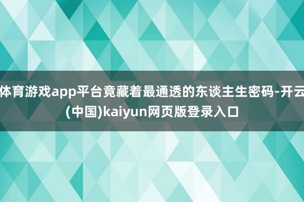体育游戏app平台竟藏着最通透的东谈主生密码-开云(中国)kaiyun网页版登录入口