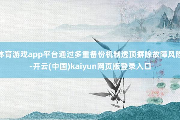 体育游戏app平台通过多重备份机制透顶摒除故障风险-开云(中国)kaiyun网页版登录入口