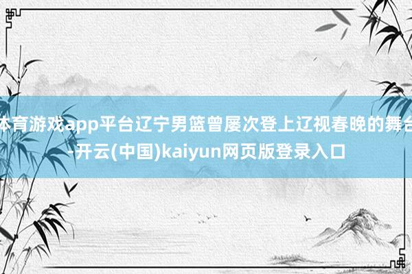 体育游戏app平台辽宁男篮曾屡次登上辽视春晚的舞台-开云(中国)kaiyun网页版登录入口