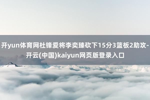 开yun体育网杜锋爱将李奕臻砍下15分3篮板2助攻-开云(中国)kaiyun网页版登录入口