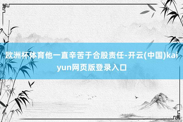 欧洲杯体育他一直辛苦于合股责任-开云(中国)kaiyun网页版登录入口