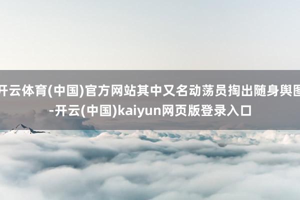 开云体育(中国)官方网站其中又名动荡员掏出随身舆图-开云(中国)kaiyun网页版登录入口