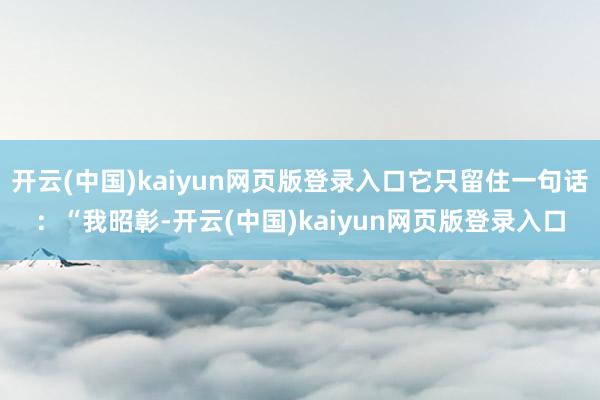 开云(中国)kaiyun网页版登录入口它只留住一句话:“我昭彰-开云(中国)kaiyun网页版登录入口