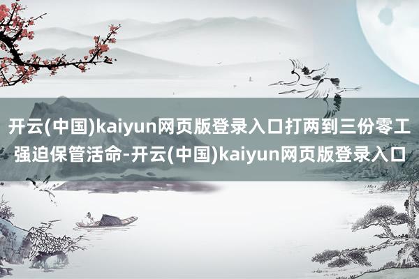 开云(中国)kaiyun网页版登录入口打两到三份零工强迫保管活命-开云(中国)kaiyun网页版登录入口