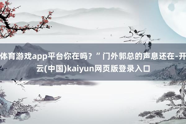 体育游戏app平台你在吗?”门外郭总的声息还在-开云(中国)kaiyun网页版登录入口
