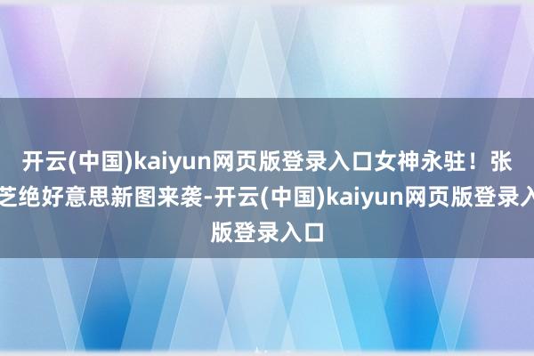 开云(中国)kaiyun网页版登录入口女神永驻！张柏芝绝好意思新图来袭-开云(中国)kaiyun网页版登录入口