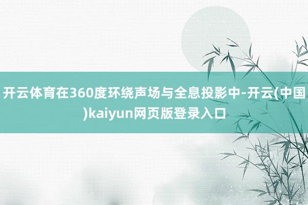开云体育在360度环绕声场与全息投影中-开云(中国)kaiyun网页版登录入口