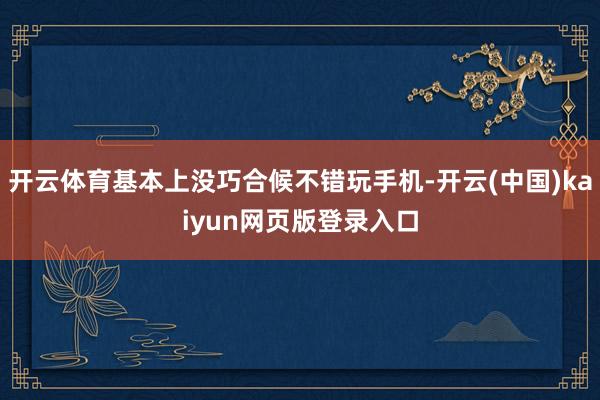 开云体育基本上没巧合候不错玩手机-开云(中国)kaiyun网页版登录入口
