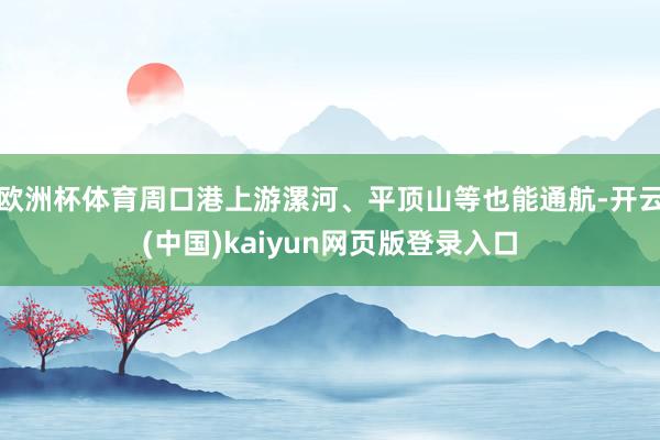 欧洲杯体育周口港上游漯河、平顶山等也能通航-开云(中国)kaiyun网页版登录入口