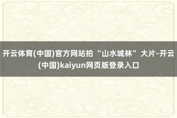 开云体育(中国)官方网站拍 “山水城林” 大片-开云(中国)kaiyun网页版登录入口