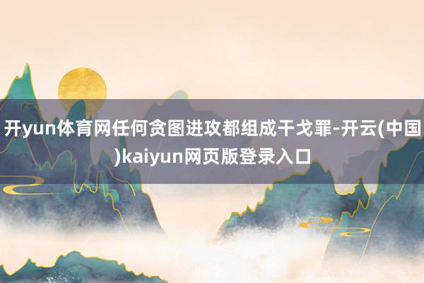 开yun体育网任何贪图进攻都组成干戈罪-开云(中国)kaiyun网页版登录入口