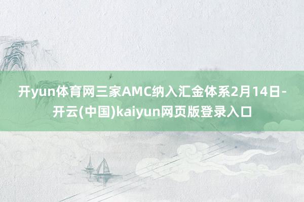开yun体育网 三家AMC纳入汇金体系 2月14日-开云(中国)kaiyun网页版登录入口