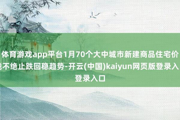 体育游戏app平台1月70个大中城市新建商品住宅价钱不绝止跌回稳趋势-开云(中国)kaiyun网页版登录入口
