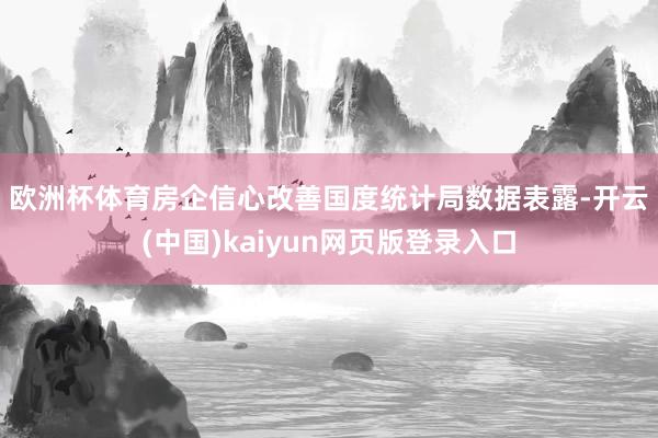 欧洲杯体育房企信心改善 国度统计局数据表露-开云(中国)kaiyun网页版登录入口