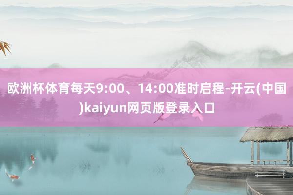 欧洲杯体育每天9:00、14:00准时启程-开云(中国)kaiyun网页版登录入口
