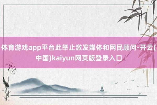 体育游戏app平台此举止激发媒体和网民顾问-开云(中国)kaiyun网页版登录入口