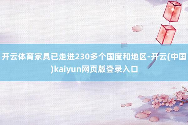 开云体育家具已走进230多个国度和地区-开云(中国)kaiyun网页版登录入口