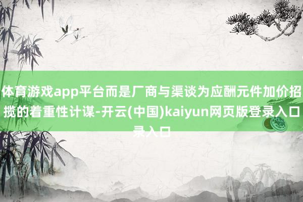 体育游戏app平台而是厂商与渠谈为应酬元件加价招揽的着重性计谋-开云(中国)kaiyun网页版登录入口